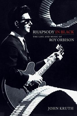 Rhapsody in Black: The Life and Music of Roy Orbison by Kruth, John
