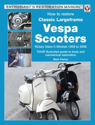 How to Restore Classic Largeframe Vespa Scooters: Rotary Valve 2-Strokes 1959 to 2008 - Your Illustrated Guide to Body and Mechanical Restoration by Paxton, Mark