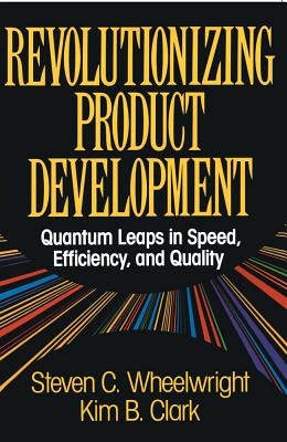 Revolutionizing Product Development: Quantum Leaps in Speed, Efficiency and Quality by Wheelwright, Steven C.