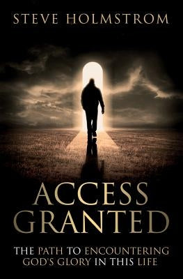 Access Granted: The Path to Encountering God's Glory in this Life by Holmstrom, Steven M.