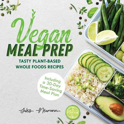 Vegan Meal Prep: Tasty Plant-Based Whole Foods Recipes (Including a 30-Day Time-Saving Meal Plan), 2nd Edition by Neumann, Jules