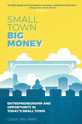Small Town Big Money: Entrepreneurship and Opportunity in Today's Small Town by Williams, Colby