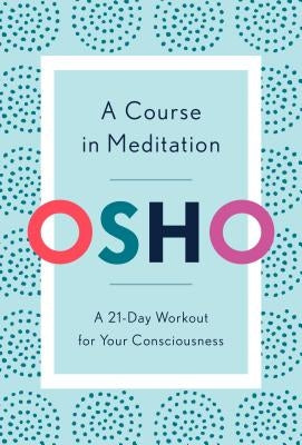 A Course in Meditation: A 21-Day Workout for Your Consciousness by Osho