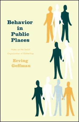 Behavior in Public Places: Notes on the Social Organization of Gatherings by Goffman, Erving
