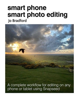 Smart Phone Smart Photo Editing: A Complete Workflow for Editing on Any Phone or Tablet Using Snapseed by Bradford, Jo