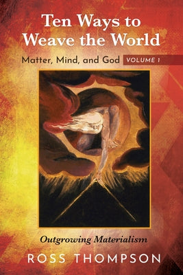 Ten Ways to Weave the World: Matter, Mind, and God, Volume 1: Outgrowing Materialism by Thompson, Ross