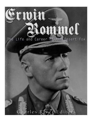 Erwin Rommel: The Life and Career of the Desert Fox by Charles River Editors