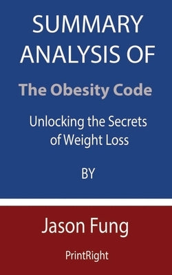 Summary Analysis Of The Obesity Code: Unlocking the Secrets of Weight Loss By Jason Fung by Printright