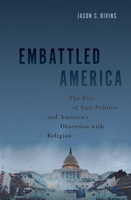 Embattled America: The Rise of Anti-Politics and America's Obsession with Religion by Bivins, Jason C.
