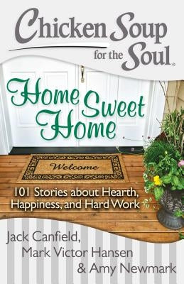 Chicken Soup for the Soul: Home Sweet Home: 101 Stories about Hearth, Happiness, and Hard Work by Canfield, Jack