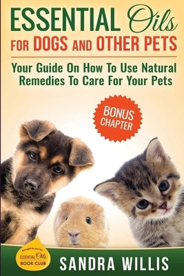 Essential Oils for Dogs and Other Pets: Your Guide On How To Use Natural Remedies To Care For Your Pets by Willis, Sandra