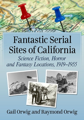 Fantastic Serial Sites of California: Science Fiction, Horror and Fantasy Locations, 1919-1955 by Orwig, Gail