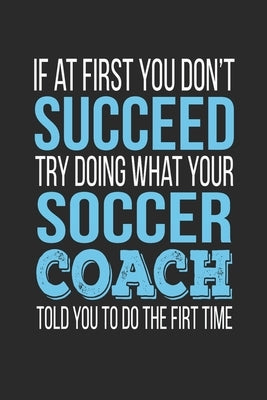 If at first you don't succeed Try Doing what your Soccer Coach told you to do the first time: Soccer Coach Appreciation Gift by Personalized, Teachers