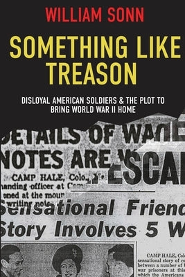 Something Like Treason: Disloyal American Soldiers & the Plot to Bring World War II Home by Sonn, Bill