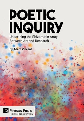 Poetic Inquiry: Unearthing the Rhizomatic Array Between Art and Research by Vincent, Adam