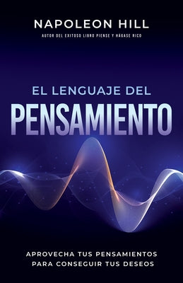 El Lenguaje del Pensamiento (the Language of Thought): Aprovecha Tus Pensamientos Para Conseguir Tus Deseos (Leverage Your Thoughts to Achieve Your De by Hill, Napoleon