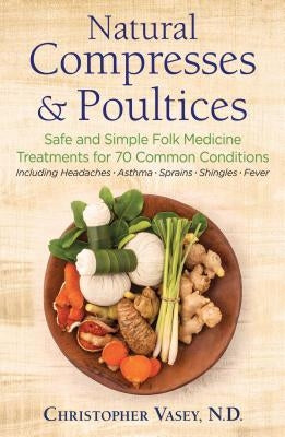 Natural Compresses and Poultices: Safe and Simple Folk Medicine Treatments for 70 Common Conditions by Vasey, Christopher