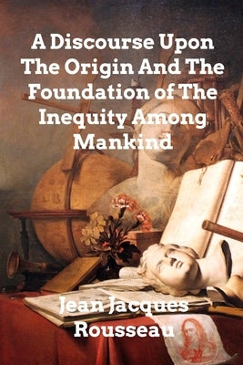 A Discourse Upon The Origin And The Foundation Of The Inequality Among Mankind by Rousseau, Jean Jacques