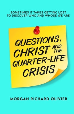 Questions, Christ and the Quarter-life Crisis: Sometimes It Takes Getting Lost To Discover Who and Whose You Are. by Olivier, Morgan Richard