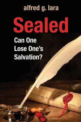 Sealed: Can One Lose One's Salvation? by Lara, Alfred G.