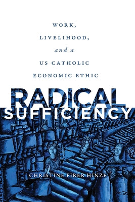 Radical Sufficiency: Work, Livelihood, and a Us Catholic Economic Ethic by Hinze, Christine Firer