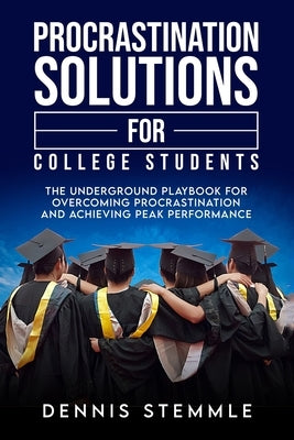Procrastination Solutions For College Students: The Underground Playbook For Overcoming Procrastination And Achieving Peak Performance by Stemmle, Dennis