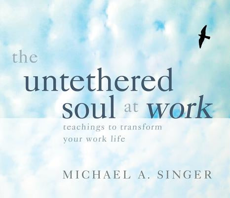 The Untethered Soul at Work: Teachings to Transform Your Work Life by Singer, Michael