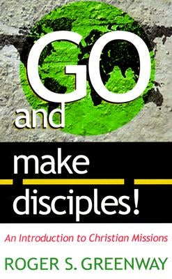 Go and Make Disciples!: An Introduction to Christian Missions by Greenway, Roger S.