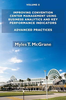 Improving Convention Center Management Using Business Analytics and Key Performance Indicators, Volume II: Advanced Practices by McGrane, Myles T.