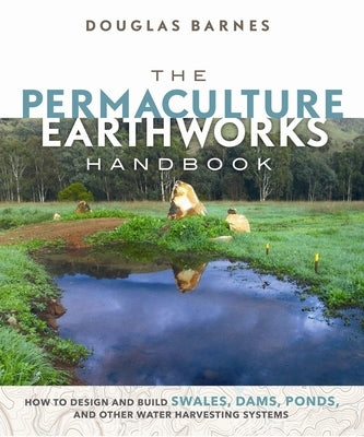 The Permaculture Earthworks Handbook: How to Design and Build Swales, Dams, Ponds, and Other Water Harvesting Systems by Barnes, Douglas