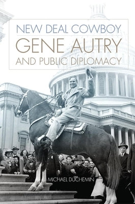 New Deal Cowboy: Gene Autry and Public Diplomacy by Duchemin, Michael