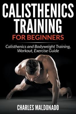 Calisthenics Training For Beginners: Calisthenics and Bodyweight Training, Workout, Exercise Guide by Maldonado, Charles