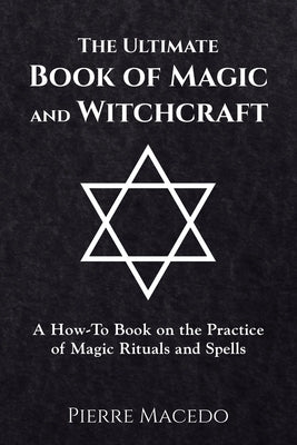 The Ultimate Book of Magic and Witchcraft: A How-To Book on the Practice of Magic Rituals and Spells by Macedo, Pierre