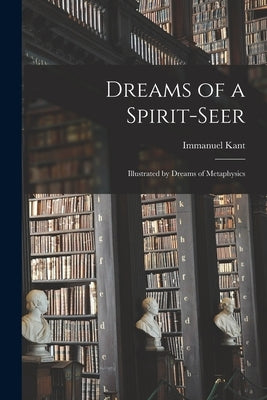 Dreams of a Spirit-seer: Illustrated by Dreams of Metaphysics by Kant, Immanuel 1724-1804