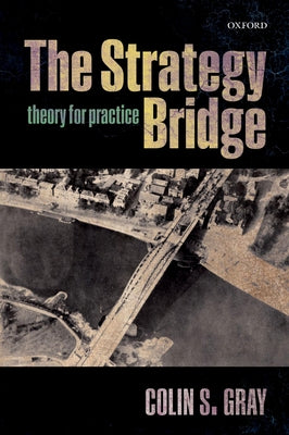 The Strategy Bridge: Theory for Practice by Gray, Colin S.