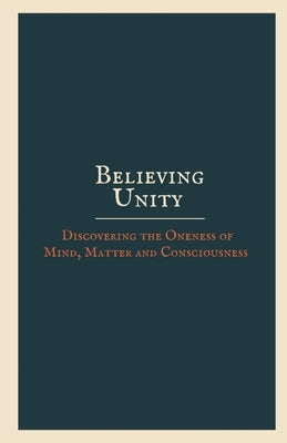 Believing Unity: Discovering the Oneness of Mind, Matter and Consciousness by Anonymous