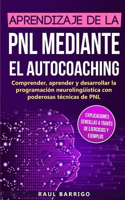 Aprendizaje de la PNL mediante el auto-coaching: Comprender, aprender y desarrollar la programación neurolingüística con poderosas técnicas de PNL (ex by Barrigo, Raul