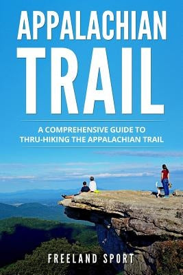 Appalachian Trail: A Comprehensive Guide to Thru-Hiking the Appalachian Trail by Sport, Freeland