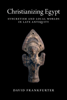 Christianizing Egypt: Syncretism and Local Worlds in Late Antiquity by Frankfurter, David