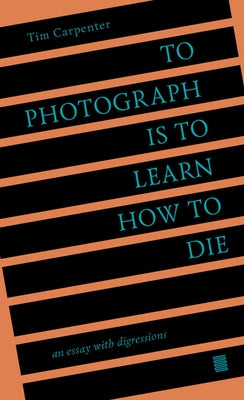 To Photograph Is to Learn How to Die: An Essay with Digressions by Carpenter, Tim