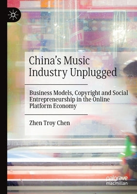 China's Music Industry Unplugged: Business Models, Copyright and Social Entrepreneurship in the Online Platform Economy by Chen, Zhen Troy