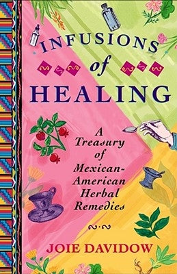 Infusions of Healing: A Treasury of Mexican-American Herbal Remedies by Davidow, Joie