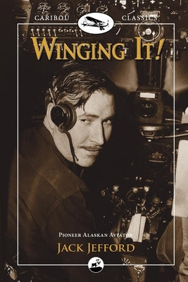 Winging It!: Jack Jefford, Pioneer Alaskan Aviator by Jefford, Jack