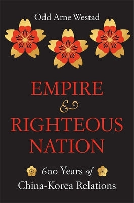 Empire and Righteous Nation: 600 Years of China-Korea Relations by Westad, Odd Arne