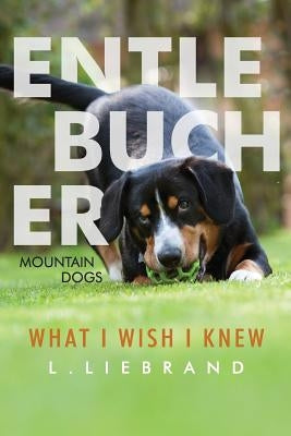 Entlebucher Mountain Dogs - What I Wish I Knew by Liebrand, L.