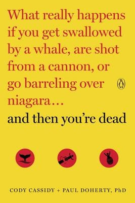 And Then You're Dead: What Really Happens If You Get Swallowed by a Whale, Are Shot from a Cannon, or Go Barreling Over Niagara by Cassidy, Cody