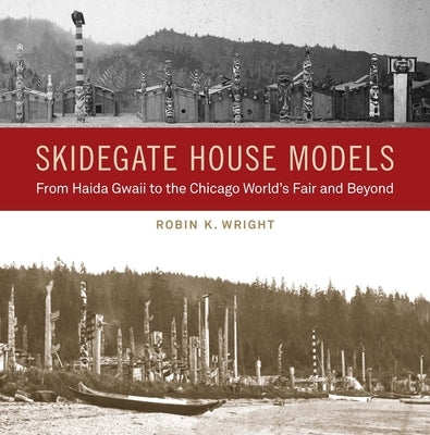 Skidegate House Models: From Haida Gwaii to the Chicago World's Fair and Beyond by Wright, Robin K.