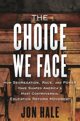 The Choice We Face: How Segregation, Race, and Power Have Shaped America's Most Controversial Education Reform Movement by Hale, Jon