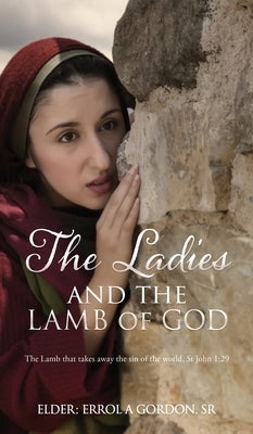 The Ladies and the Lamb of God: The Lamb that takes away the sin of the world, St John 1:29 by Gordon, Elder Errol a., Sr.