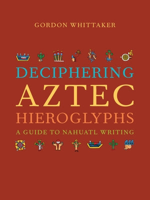 Deciphering Aztec Hieroglyphs: A Guide to Nahuatl Writing by Whittaker, Gordon